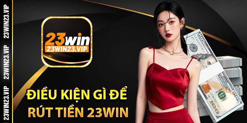 Cần đáp ứng điều kiện gì để rút tiền 23Win thành công?