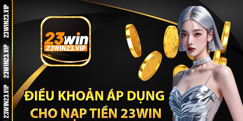 Điều khoản áp dụng cho giao dịch nạp tiền 23Win