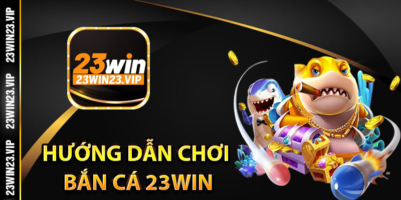 Hướng dẫn chơi bắn cá 23win cho người mới bắt đầu