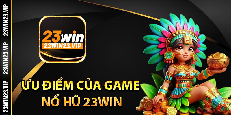 Những ưu điểm của game nổ hũ 23Win