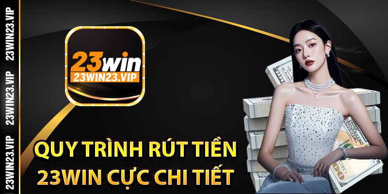 Quy trình rút tiền 23Win cực chi tiết cho người chơi mới 