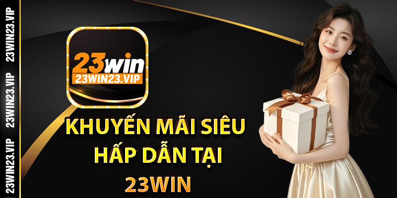 Tổng hợp các khuyến mãi siêu hấp dẫn tại 23Win