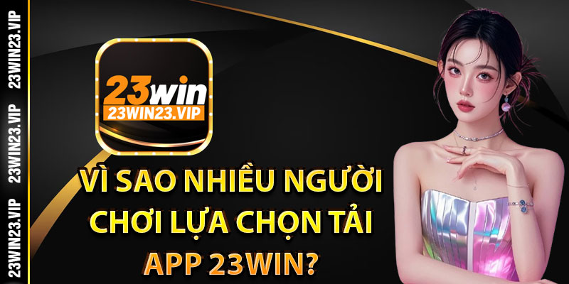 Vì sao nhiều người chơi lựa chọn tải app 23win?